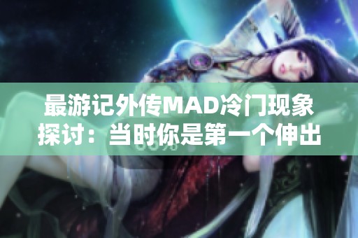 最游記外傳MAD冷門(mén)現(xiàn)象探討:當(dāng)時(shí)你是第一個(gè)伸出援手的人嗎 最游記外傳MAD冷門(mén)現(xiàn)象探討:當(dāng)時(shí)你是第一個(gè)伸出援手的人嗎