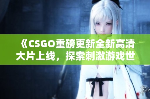 《CSGO重磅更新全新高清大片上線，探索刺激游戲世界的新篇章》