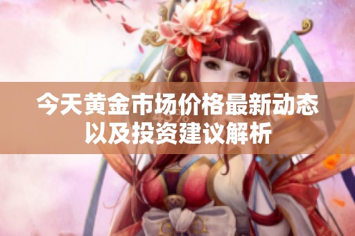 今天黃金市場價格最新動態(tài)以及投資建議解析