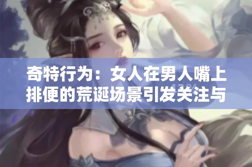 奇特行為：女人在男人嘴上排便的荒誕場(chǎng)景引發(fā)關(guān)注與討論