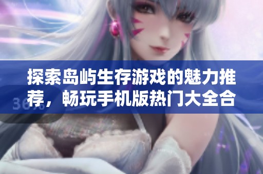 探索島嶼生存游戲的魅力推薦，暢玩手機(jī)版熱門大全合集