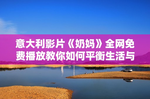 意大利影片《奶媽》全網(wǎng)免費播放教你如何平衡生活與工作