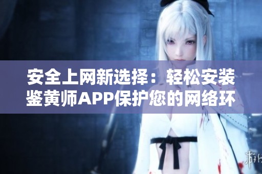 安全上網(wǎng)新選擇：輕松安裝鑒黃師APP保護(hù)您的網(wǎng)絡(luò)環(huán)境