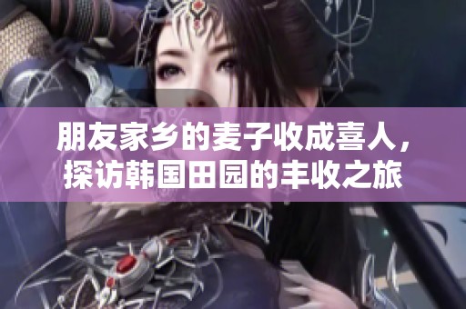 朋友家鄉(xiāng)的麥子收成喜人，探訪韓國田園的豐收之旅