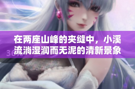 在兩座山峰的夾縫中，小溪流淌濕潤而無泥的清新景象