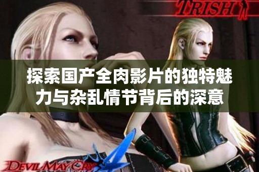 探索國產(chǎn)全肉影片的獨特魅力與雜亂情節(jié)背后的深意