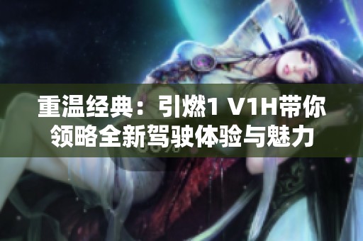 重溫經(jīng)典：引燃1 V1H帶你領(lǐng)略全新駕駛體驗(yàn)與魅力