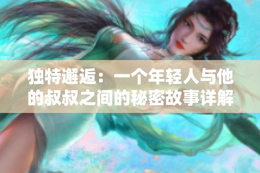 獨(dú)特邂逅:一個(gè)年輕人與他的叔叔之間的秘密故事詳解 獨(dú)特邂逅:一個(gè)年輕人與他的叔叔之間的秘密故事詳解