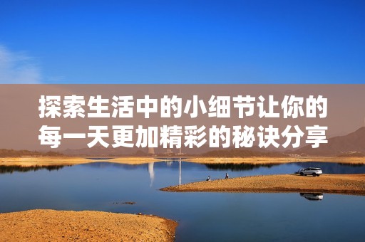 探索生活中的小細(xì)節(jié)讓你的每一天更加精彩的秘訣分享
