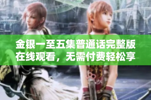 金銀一至五集普通話完整版在線觀看，無需付費輕松享受精彩內(nèi)容