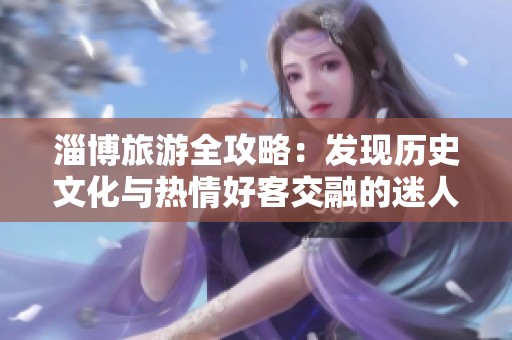 淄博旅游全攻略：發(fā)現(xiàn)歷史文化與熱情好客交融的迷人之地