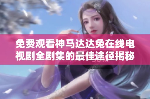 免費(fèi)觀看神馬達(dá)達(dá)兔在線電視劇全劇集的最佳途徑揭秘
