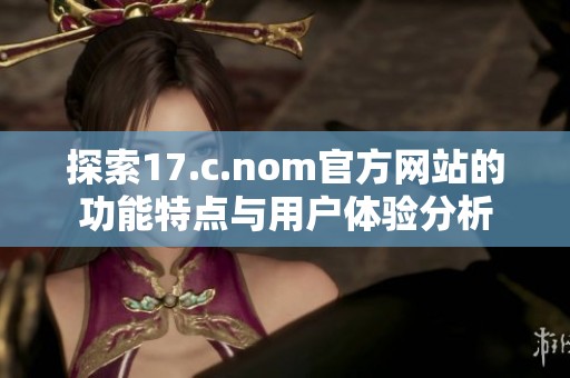 探索17.c.nom官方網(wǎng)站的功能特點與用戶體驗分析