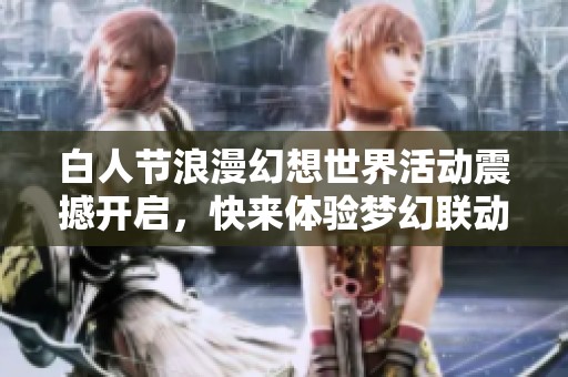 白人節(jié)浪漫幻想世界活動震撼開啟，快來體驗夢幻聯(lián)動之旅！