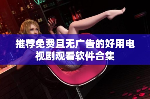 推薦免費(fèi)且無廣告的好用電視劇觀看軟件合集