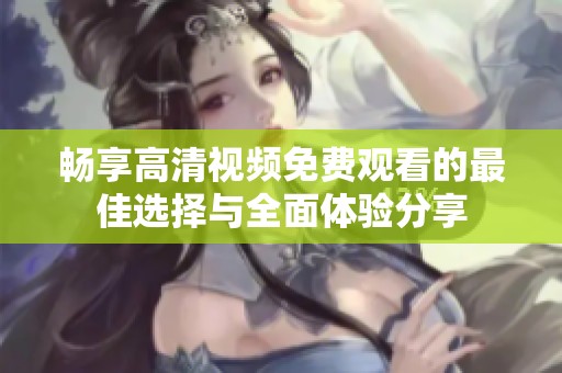 暢享高清視頻免費(fèi)觀看的最佳選擇與全面體驗(yàn)分享
