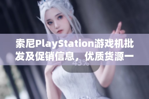 索尼PlayStation游戲機(jī)批發(fā)及促銷信息，優(yōu)質(zhì)貨源一站式獲取