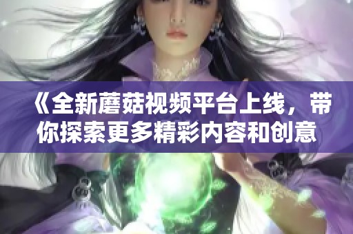 《全新蘑菇視頻平臺(tái)上線，帶你探索更多精彩內(nèi)容和創(chuàng)意視頻》