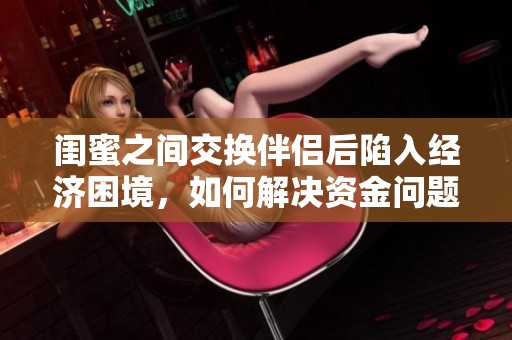 閨蜜之間交換伴侶后陷入經(jīng)濟(jì)困境，如何解決資金問題？