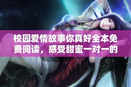 校園愛情故事你真好全本免費(fèi)閱讀，感受甜蜜一對一的心動(dòng)時(shí)刻