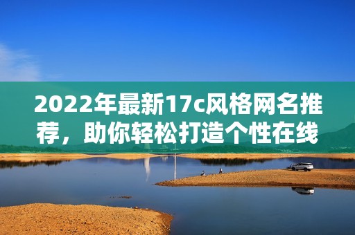 2022年最新17c風格網名推薦，助你輕松打造個性在線形象