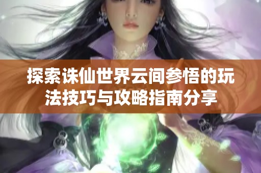 探索誅仙世界云間參悟的玩法技巧與攻略指南分享