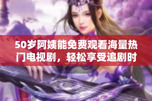 50歲阿姨能免費(fèi)觀看海量熱門電視劇，輕松享受追劇時(shí)光