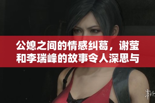 公媳之間的情感糾葛，謝瑩和李瑞峰的故事令人深思與反思