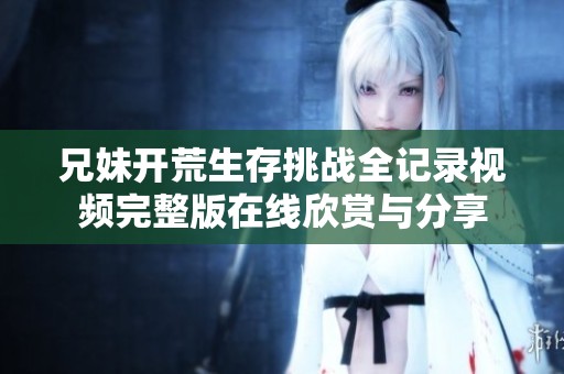 兄妹開(kāi)荒生存挑戰(zhàn)全記錄視頻完整版在線欣賞與分享