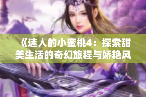 《迷人的小蜜桃4：探索甜美生活的奇幻旅程與嬌艷風(fēng)情》