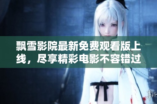 飄雪影院最新免費(fèi)觀看版上線，盡享精彩電影不容錯過