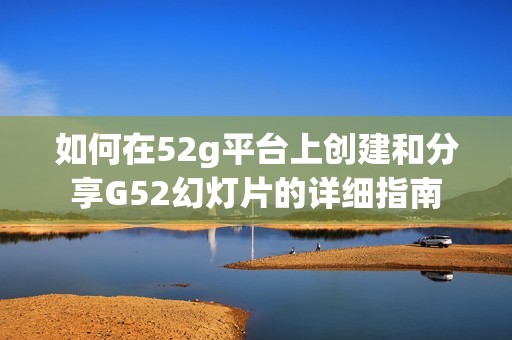 如何在52g平臺上創(chuàng)建和分享G52幻燈片的詳細(xì)指南