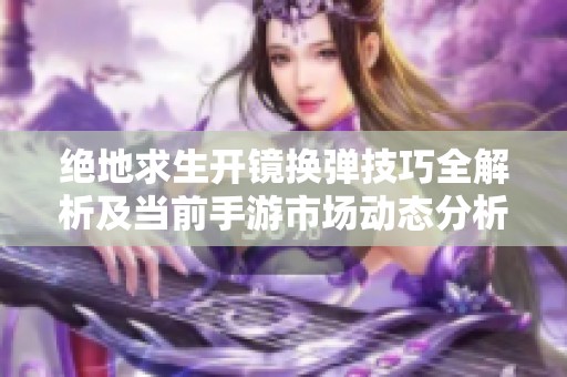 絕地求生開(kāi)鏡換彈技巧全解析及當(dāng)前手游市場(chǎng)動(dòng)態(tài)分析