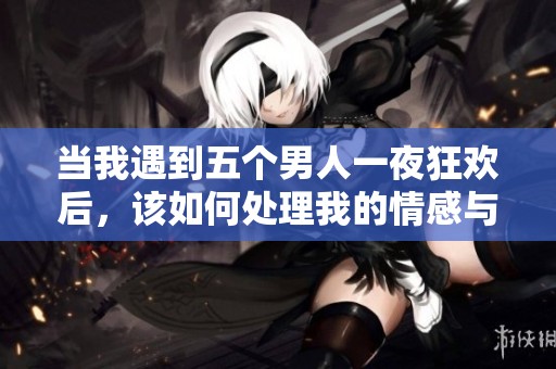 當(dāng)我遇到五個(gè)男人一夜狂歡后，該如何處理我的情感與困惑呢