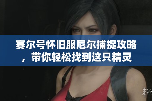 賽爾號懷舊服尼爾捕捉攻略，帶你輕松找到這只精靈
