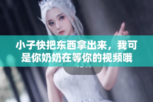小子快把東西拿出來，我可是你奶奶在等你的視頻哦