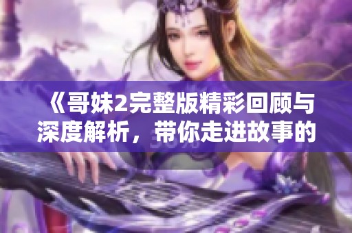 《哥妹2完整版精彩回顧與深度解析，帶你走進(jìn)故事的心靈深處》