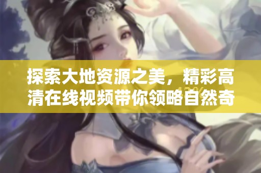 探索大地資源之美，精彩高清在線視頻帶你領(lǐng)略自然奇觀
