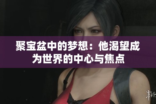 聚寶盆中的夢想：他渴望成為世界的中心與焦點