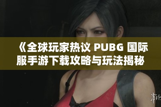 《全球玩家熱議 PUBG 國(guó)際服手游下載攻略與玩法揭秘》