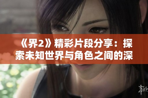 《界2》精彩片段分享：探索未知世界與角色之間的深情互動(dòng)