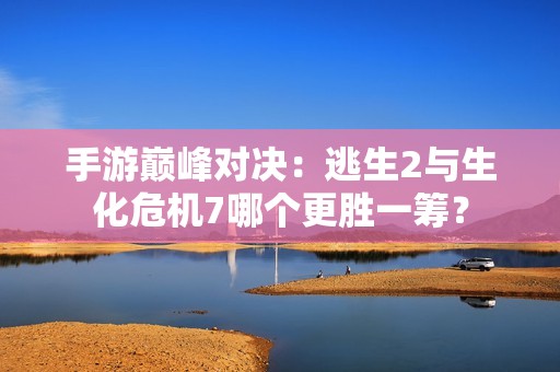 手游巔峰對(duì)決：逃生2與生化危機(jī)7哪個(gè)更勝一籌？