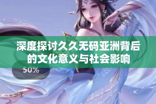 深度探討久久無碼亞洲背后的文化意義與社會影響