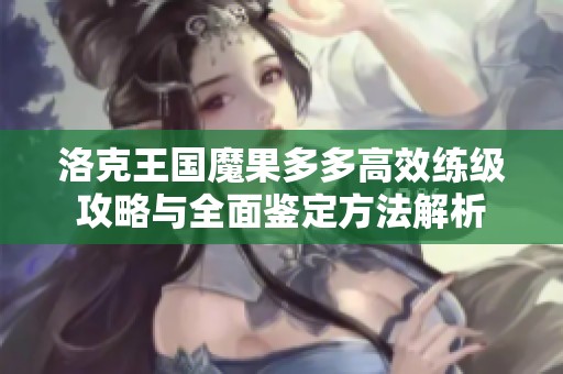 洛克王國魔果多多高效練級攻略與全面鑒定方法解析