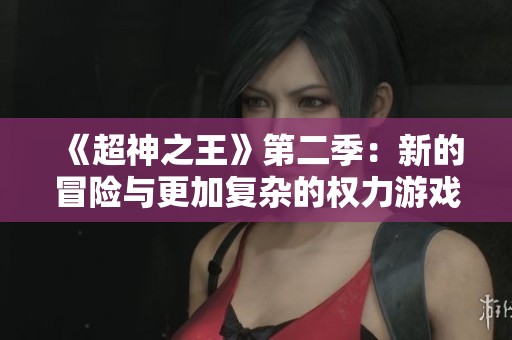 《超神之王》第二季：新的冒險與更加復雜的權力游戲等你來探索