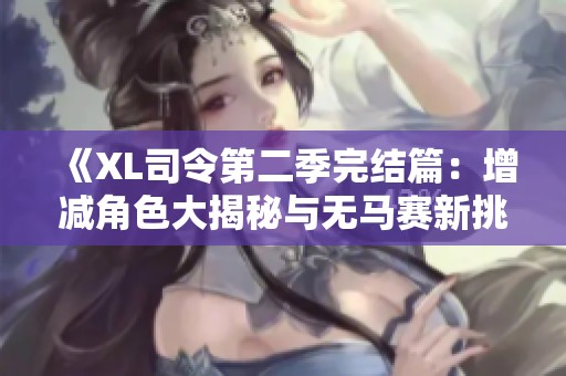 《XL司令第二季完結篇：增減角色大揭秘與無馬賽新挑戰(zhàn)》