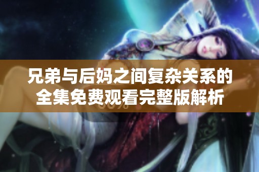 兄弟與后媽之間復(fù)雜關(guān)系的全集免費(fèi)觀看完整版解析