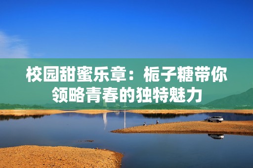 校園甜蜜樂章：梔子糖帶你領(lǐng)略青春的獨(dú)特魅力