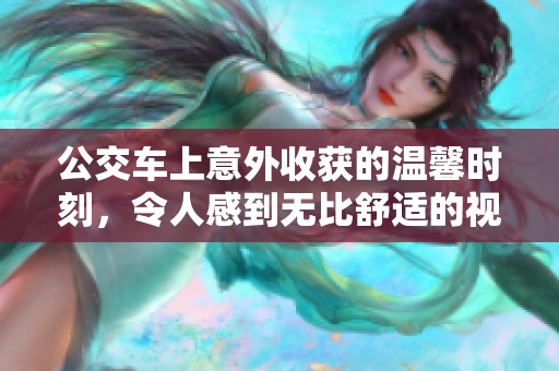 公交車(chē)上意外收獲的溫馨時(shí)刻，令人感到無(wú)比舒適的視頻分享