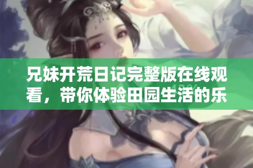 兄妹開荒日記完整版在線觀看，帶你體驗(yàn)田園生活的樂趣與挑戰(zhàn)
